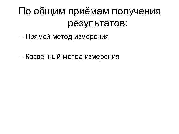 По общим приёмам получения результатов: – Прямой метод измерения – Косвенный метод По общим приёмам получения результатов: – Прямой метод измерения – Косвенный метод