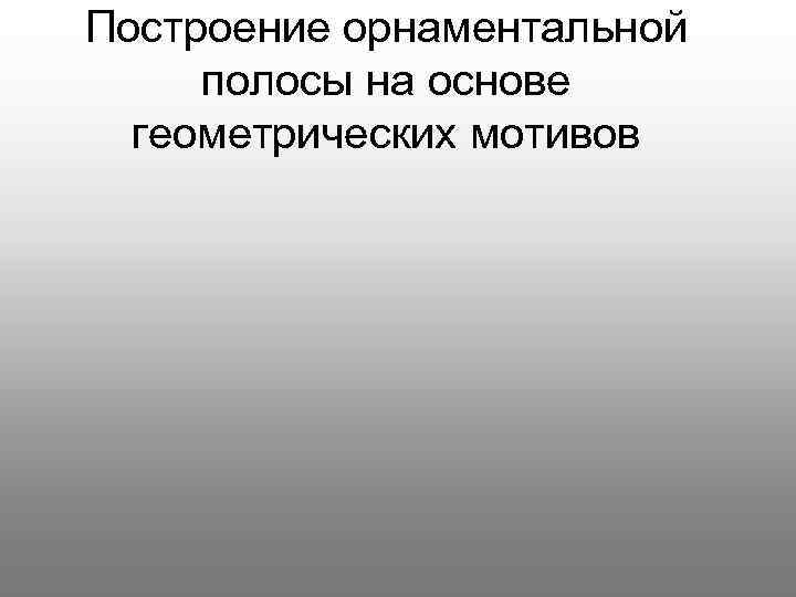 Построение орнаментальной полосы на основе  геометрических мотивов 