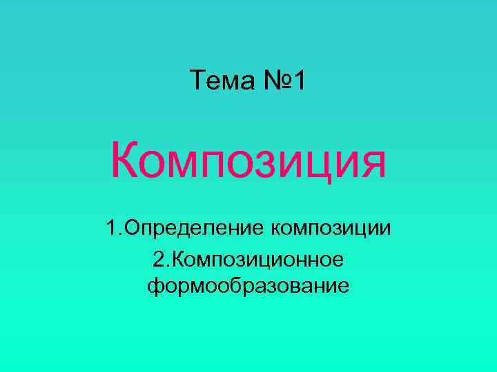   Тема № 1  Композиция 1. Определение композиции 2. Композиционное формообразование 