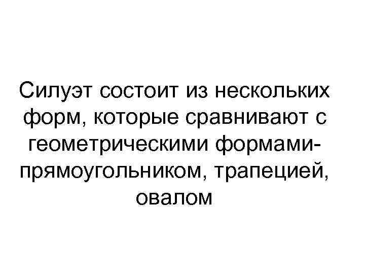 Силуэт состоит из нескольких форм, которые сравнивают с геометрическими формами- прямоугольником, трапецией,  овалом