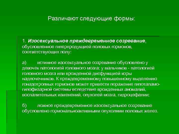 Различают следующие формы: 1. Изосексуальное преждевременное созревание, обусловленное гиперпродукцией половых гормонов, соответствующих полу: а)