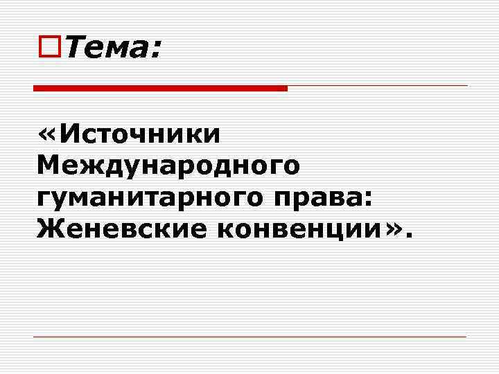 o. Тема: «Источники Международного гуманитарного права: Женевские конвенции» . 