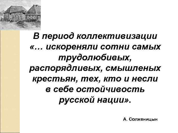  В период коллективизации «… искореняли сотни самых  трудолюбивых, распорядливых, смышленых крестьян, тех,