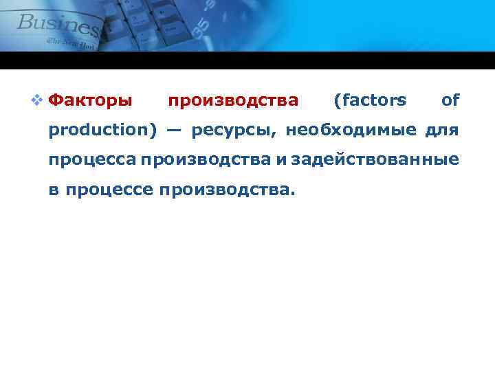 v Факторы производства (factors of production) — ресурсы, необходимые для процесса производства и задействованные