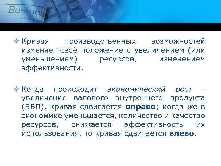 v Кривая производственных возможностей изменяет своё положение с увеличением (или уменьшением) ресурсов, изменением эффективности.