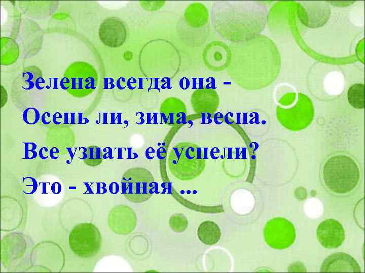 Зелена всегда она Осень ли, зима, весна. Все узнать её успели? Это - хвойная.