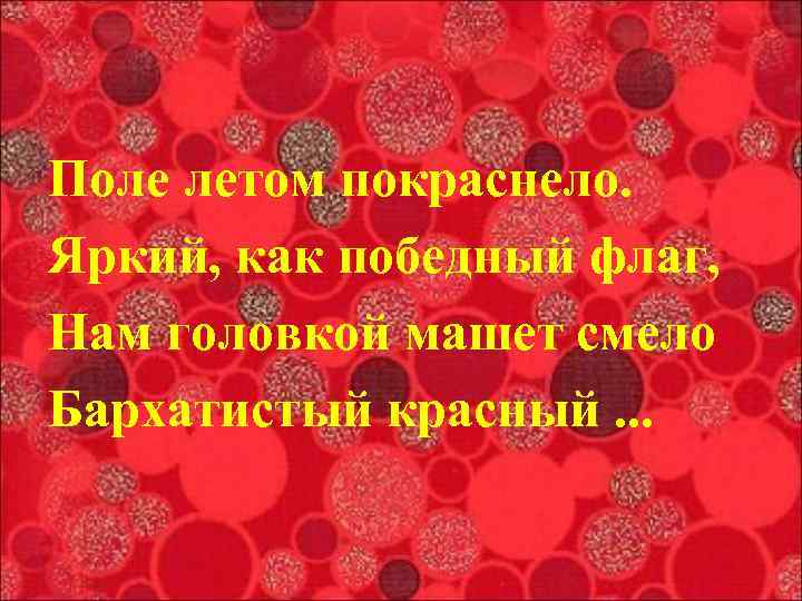 Поле летом покраснело. Яркий, как победный флаг, Нам головкой машет смело Бархатистый красный. .