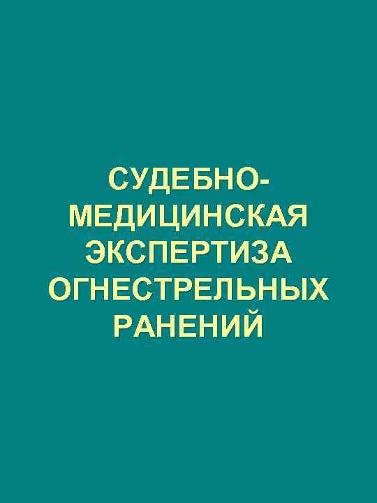 СУДЕБНОМЕДИЦИНСКАЯ ЭКСПЕРТИЗА ОГНЕСТРЕЛЬНЫХ РАНЕНИЙ 