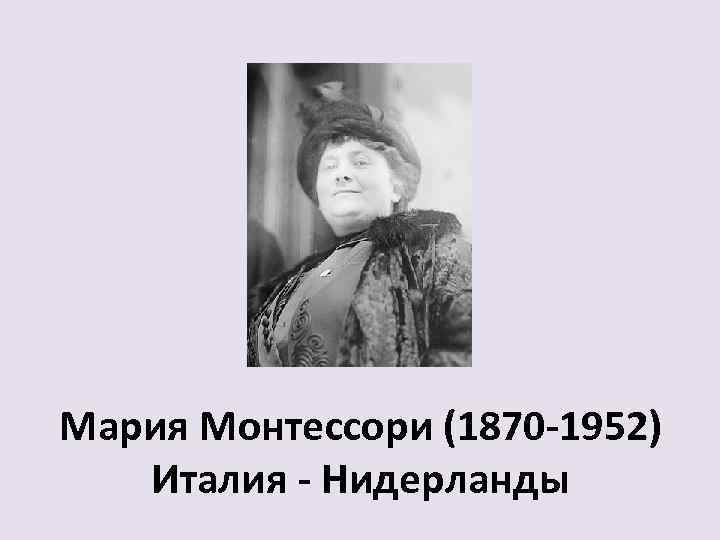 Мария Монтессори (1870 -1952) Италия - Нидерланды 