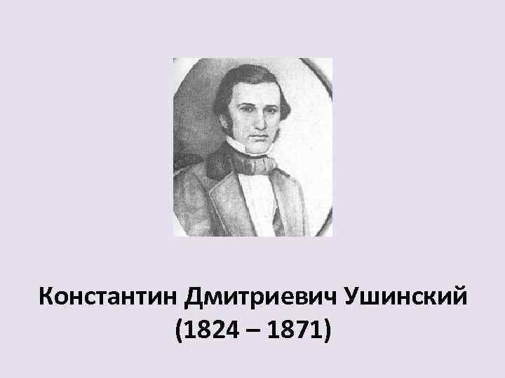 Константин Дмитриевич Ушинский (1824 – 1871) 
