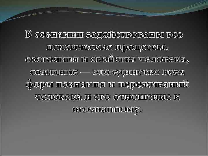 В сознании задействованы все психические процессы, состояния и свойства человека, сознание — это единство
