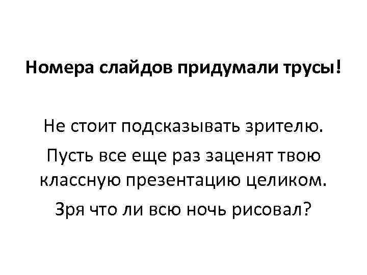 Номера слайдов придумали трусы! Не стоит подсказывать зрителю. Пусть все еще раз заценят твою