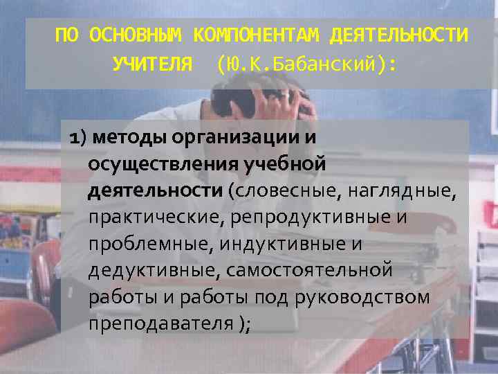 ПО ОСНОВНЫМ КОМПОНЕНТАМ ДЕЯТЕЛЬНОСТИ УЧИТЕЛЯ (Ю. К. Бабанский): 1) методы организации и осуществления учебной