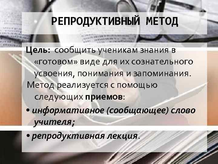 РЕПРОДУКТИВНЫЙ МЕТОД Цель: сообщить ученикам знания в «готовом» виде для их сознательного усвоения, понимания