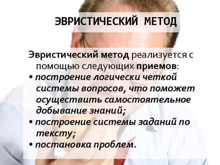 ЭВРИСТИЧЕСКИЙ МЕТОД Эвристический метод реализуется с помощью следующих приемов: • построение логически четкой системы