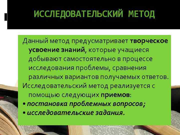 ИССЛЕДОВАТЕЛЬСКИЙ МЕТОД Данный метод предусматривает творческое усвоение знаний, которые учащиеся добывают самостоятельно в процессе