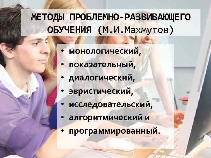 МЕТОДЫ ПРОБЛЕМНО-РАЗВИВАЮЩЕГО ОБУЧЕНИЯ (М. И. Махмутов) • • монологический, показательный, диалогический, эвристический, исследовательский, алгоритмический