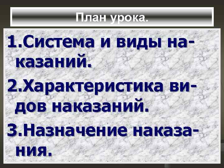 План урока. 1. Система и виды наказаний. 2. Характеристика видов наказаний. 3. Назначение наказания.