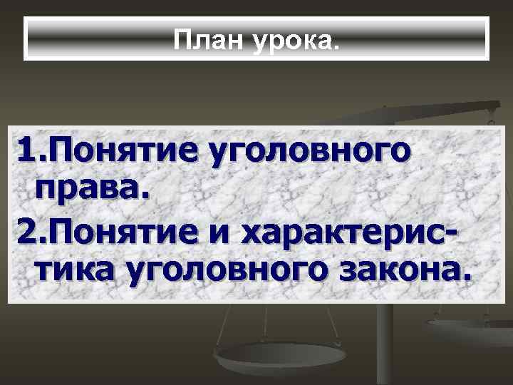 План урока. 1. Понятие уголовного права. 2. Понятие и характеристика уголовного закона. 
