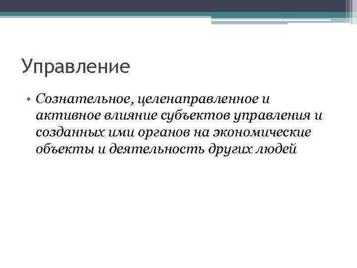 Управление • Сознательное, целенаправленное и активное влияние субъектов управления и созданных ими органов на