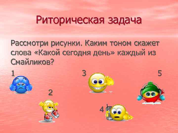 Риторическая задача Рассмотри рисунки. Каким тоном скажет слова «Какой сегодня день» каждый из Смайликов?