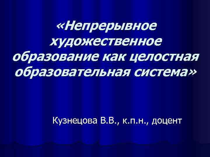   «Непрерывное художественное образование как целостная образовательная система»   Кузнецова В. В.