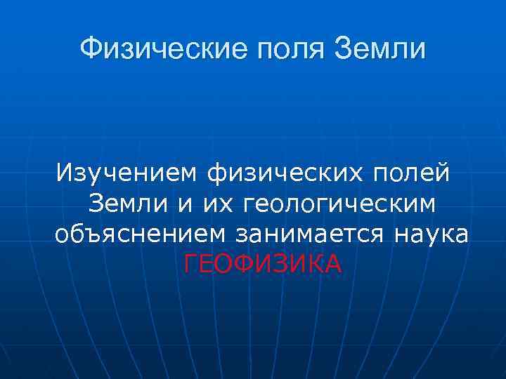 Физические поля Земли Изучением физических полей Земли и их геологическим объяснением занимается наука ГЕОФИЗИКА