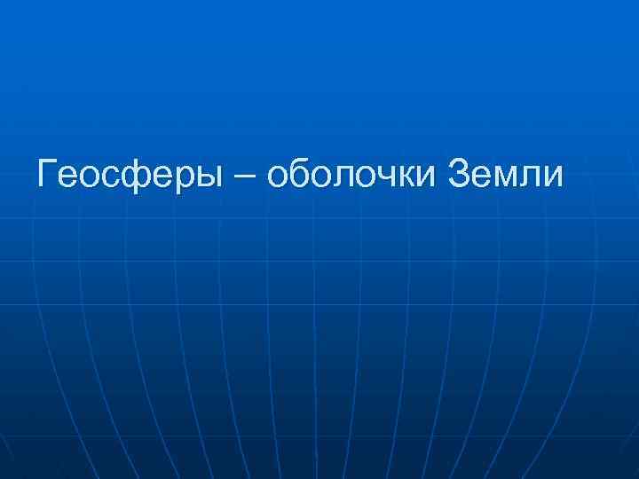 Геосферы – оболочки Земли 