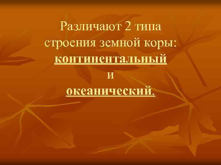 Различают 2 типа строения земной коры: континентальный и океанический. 