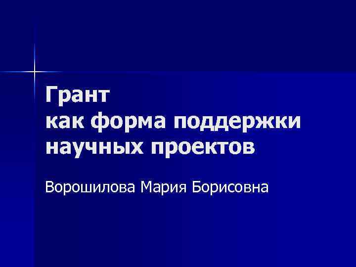 Грант как форма поддержки научных проектов Ворошилова Мария Борисовна 