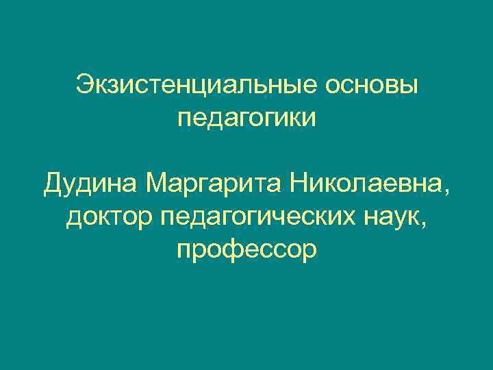  Экзистенциальные основы   педагогики Дудина Маргарита Николаевна,  доктор педагогических наук, 