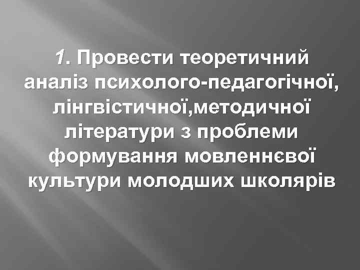 1. Провести теоретичний аналіз психолого-педагогічної, лінгвістичної, методичної літератури з проблеми формування мовленнєвої культури молодших