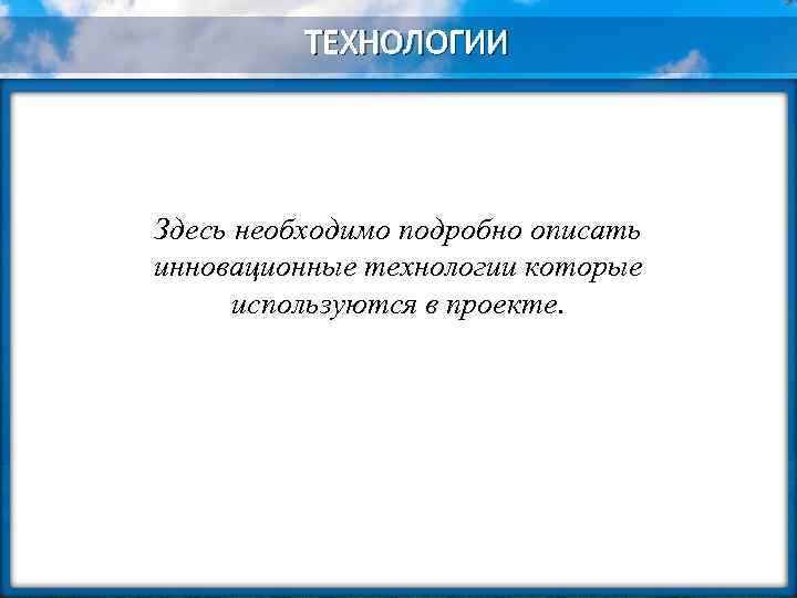ТЕХНОЛОГИИ Здесь необходимо подробно описать инновационные технологии которые используются в проекте. 