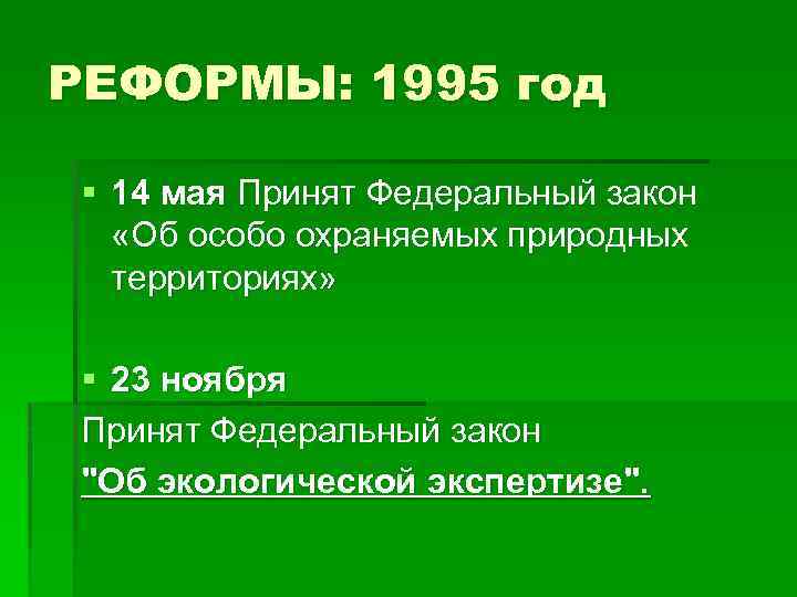 РЕФОРМЫ: 1995 год § 14 мая Принят Федеральный закон «Об особо охраняемых природных территориях»