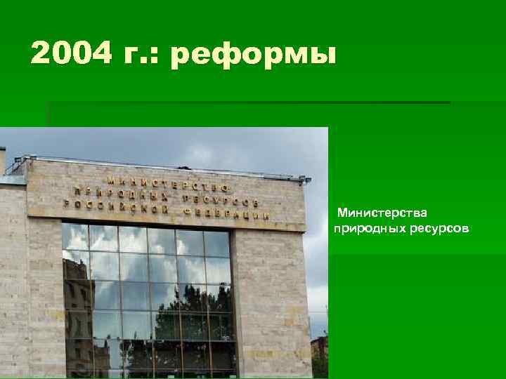2004 г. : реформы Министерства природных ресурсов 
