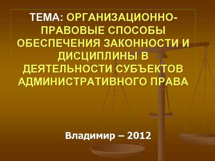 ТЕМА: ОРГАНИЗАЦИОННОПРАВОВЫЕ СПОСОБЫ ОБЕСПЕЧЕНИЯ ЗАКОННОСТИ И ДИСЦИПЛИНЫ В ДЕЯТЕЛЬНОСТИ СУБЪЕКТОВ АДМИНИСТРАТИВНОГО ПРАВА Владимир –