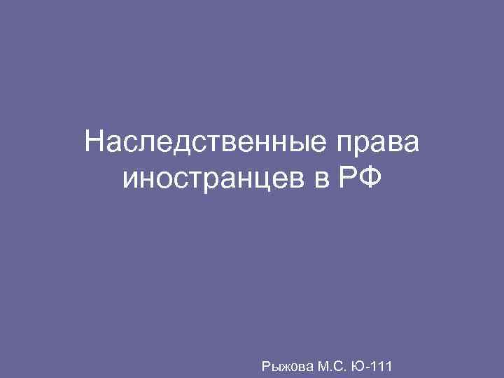 Наследственные права  иностранцев в РФ    Рыжова М. С. Ю-111 