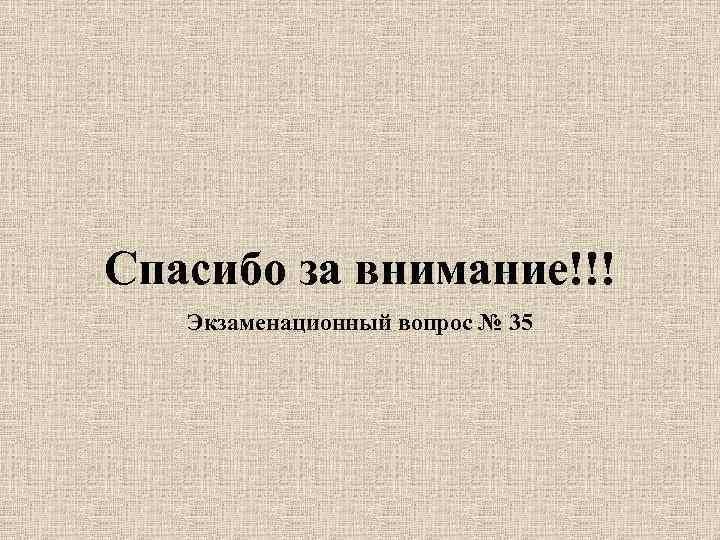 Спасибо за внимание!!!  Экзаменационный вопрос № 35 