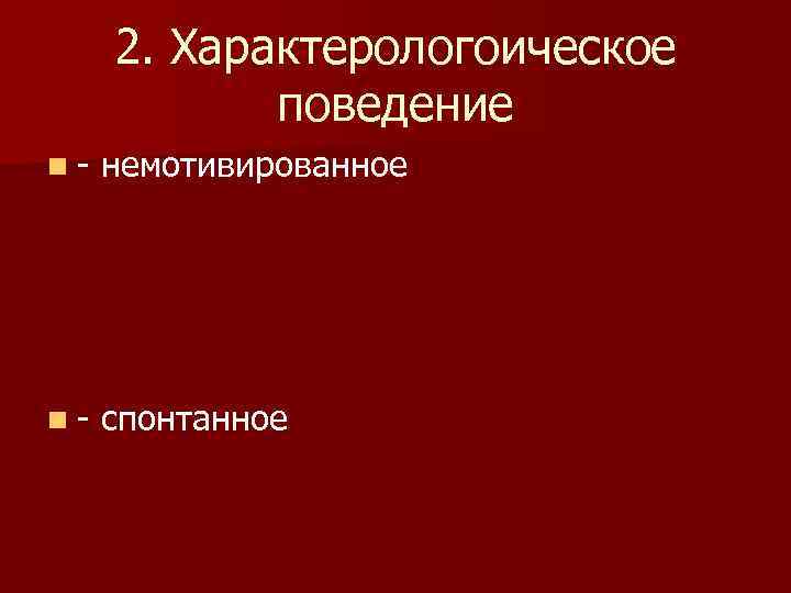  2. Характерологоическое   поведение n-  немотивированное n-  спонтанное 
