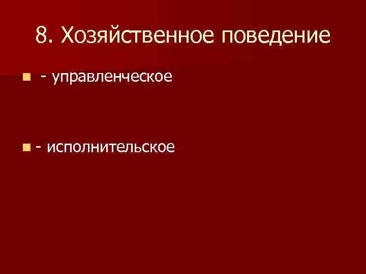   8. Хозяйственное поведение n  - управленческое  n-  исполнительское 