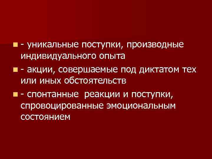 n- уникальные поступки, производные  индивидуального опыта n - акции, совершаемые под диктатом тех