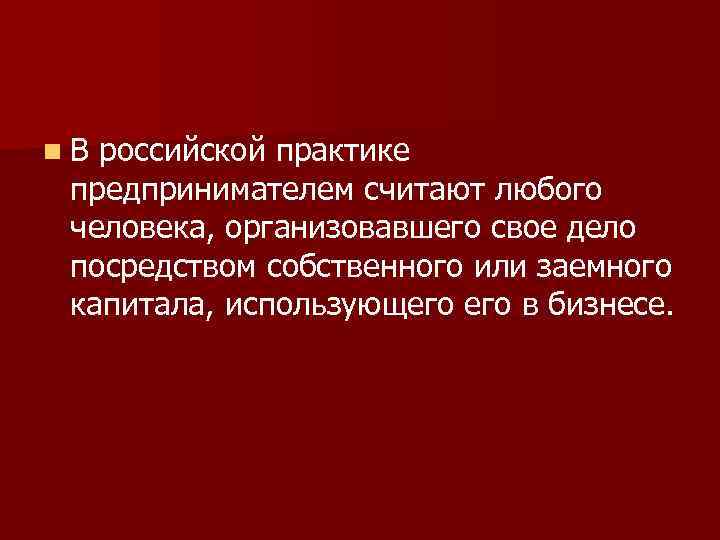 n. В российской практике предпринимателем считают любого человека, организовавшего свое дело посредством собственного или