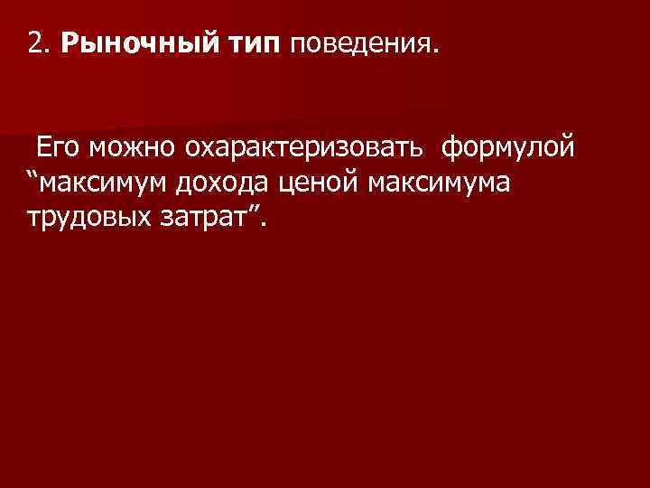 2. Рыночный тип поведения. Его можно охарактеризовать формулой “максимум дохода ценой максимума трудовых затрат”.