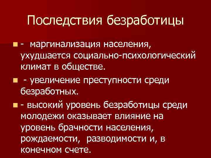  Последствия безработицы n-  маргинализация населения,  ухудшается социально-психологический  климат в обществе.