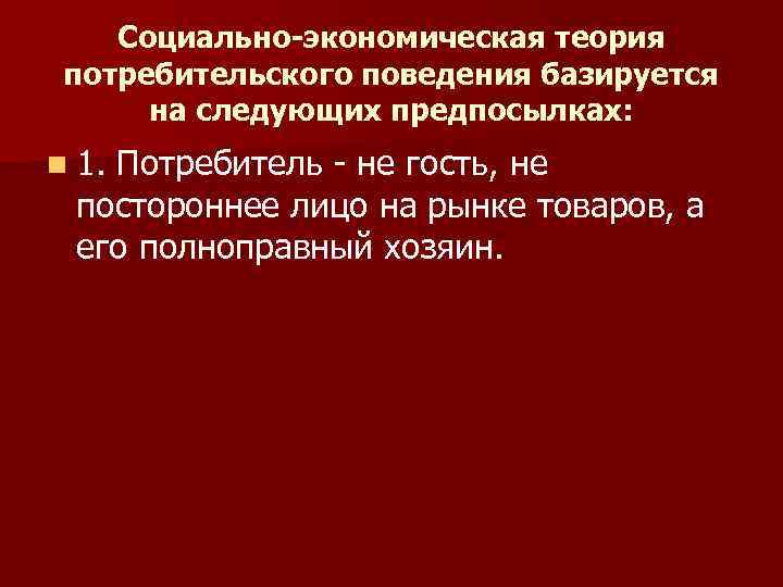   Социально-экономическая теория потребительского поведения базируется  на следующих предпосылках: n 1. Потребитель