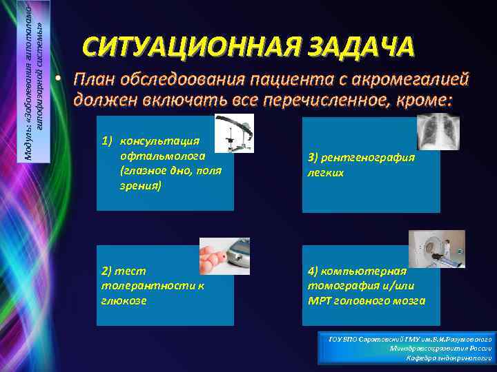 Модуль: «Заболевания гипоталамогипофизарной системы» СИТУАЦИОННАЯ ЗАДАЧА • План обследоования пациента с акромегалией должен включать