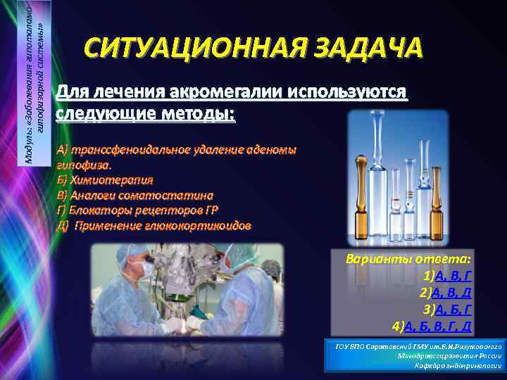 Модуль: «Заболевания гипоталамогипофизарной системы» СИТУАЦИОННАЯ ЗАДАЧА Для лечения акромегалии используются следующие методы: А) транссфеноидальное