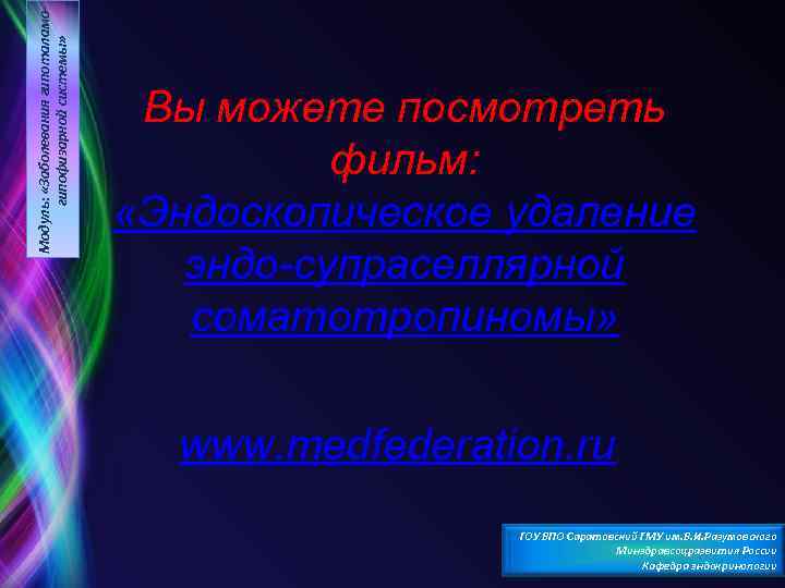 Модуль: «Заболевания гипоталамогипофизарной системы» Вы можете посмотреть фильм: «Эндоскопическое удаление эндо-супраселлярной соматотропиномы» www. medfederation.