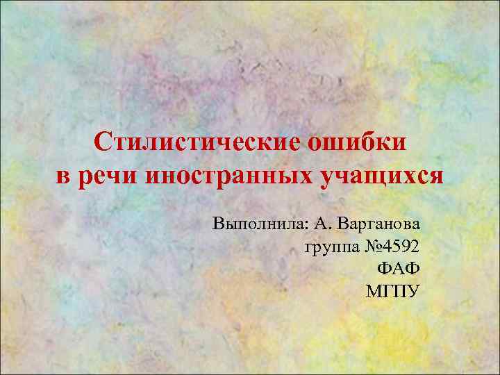 Стилистические ошибки в речи иностранных учащихся Выполнила: А. Варганова группа № 4592 ФАФ МГПУ