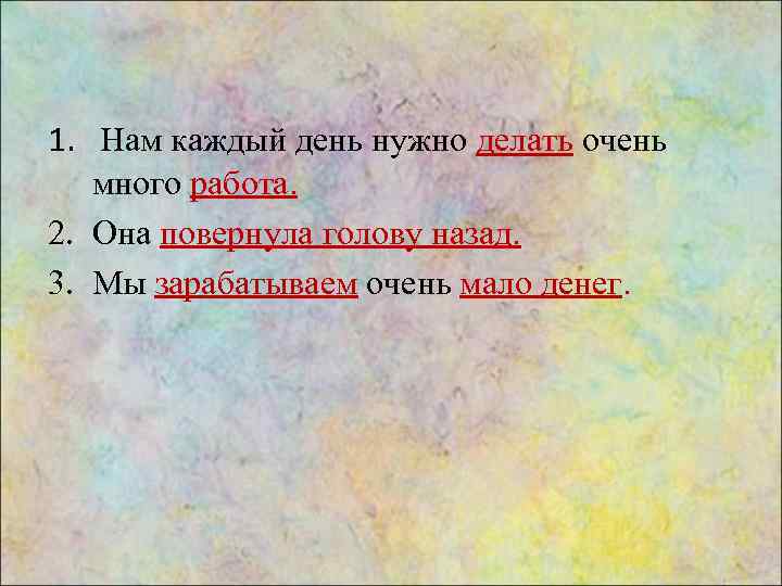 1. Нам каждый день нужно делать очень много работа. 2. Она повернула голову назад.